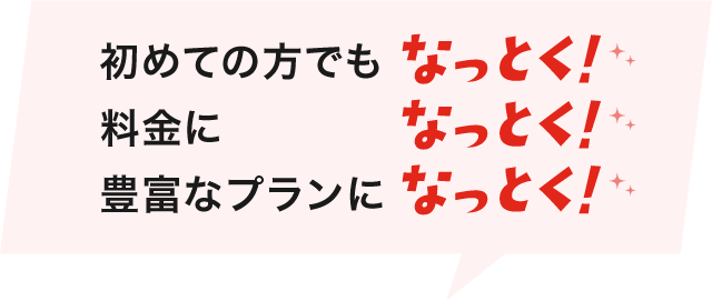 初めての方でもなっとく！料金になっとく！豊富なプランになっとく！