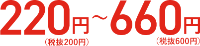 220円(税抜200円)〜660円(税抜600円)