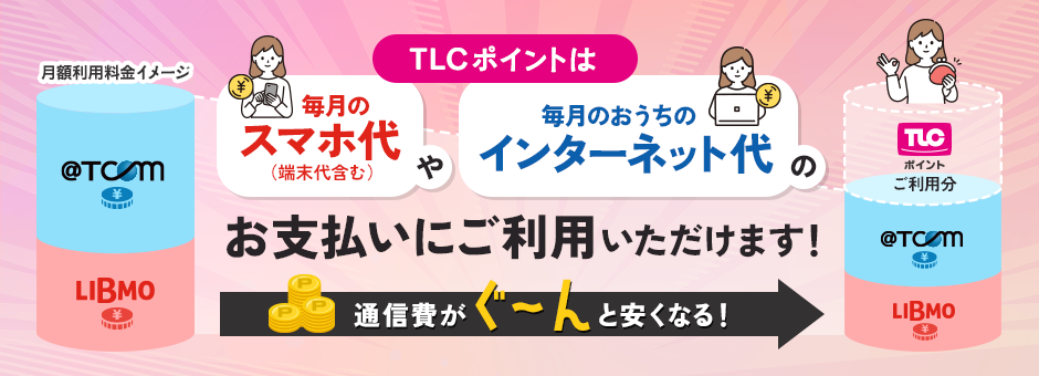 TLCポイントは毎月のスマホ代や毎月のおうちのインターネット代のお支払いにご利用いただけます！