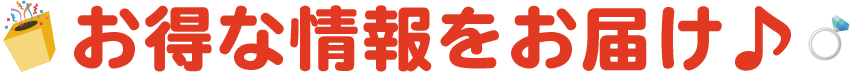 お得な情報をお届け♪