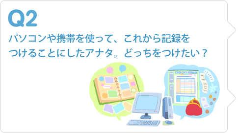 パソコンや携帯を使って、これから記録をつけることにしたアナタ。どっちをつけたい？