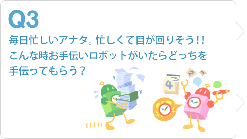 毎日忙しいアナタ。忙しくて目が回りそう！！こんな時お手伝いロボットがいたらどっちを手伝ってもらう？