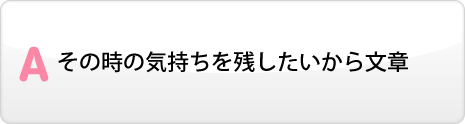 その時の気持ちを残したいから文章