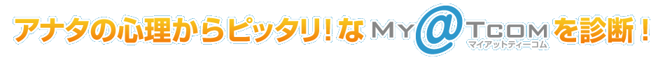 アナタの心理からピッタリ！なMy@T COMを診断！