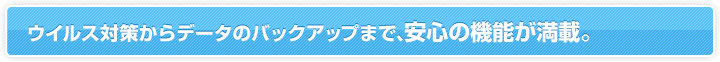 ウイルス対策からデータのバックアップまで、安心の機能が満載。