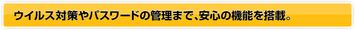 ウイルス対策やパスワードの管理まで、安心の機能を搭載。