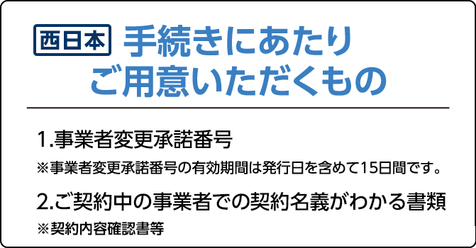 手続きにあたりご用意いただくもの1.事業者変更承諾番号　※事業者変更承諾番号の有効期間は発効日を含めて15日間です。2.ご契約中の事業者での契約名義。