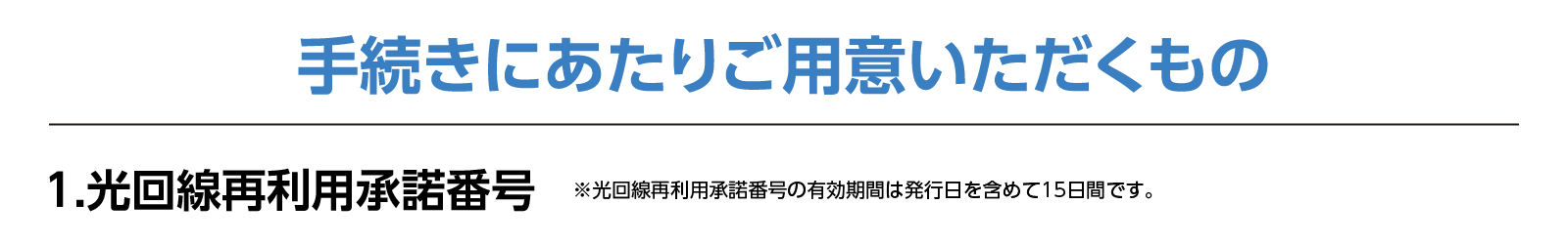 手続きにあたりご用意いただくもの1.光回線再利用承諾番号　※光回線再利用承諾番号の有効期間は発効日を含めて15日間です。