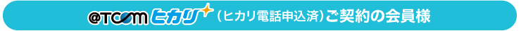 @T COM（アットティーコム）ヒカリ（ヒカリ電話申込済み）をご契約されている会員様