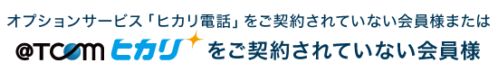 オプションサービス「ヒカリ電話」ご利用でない会員様、@T COM（アットティーコム）ヒカリをご利用でない会員様