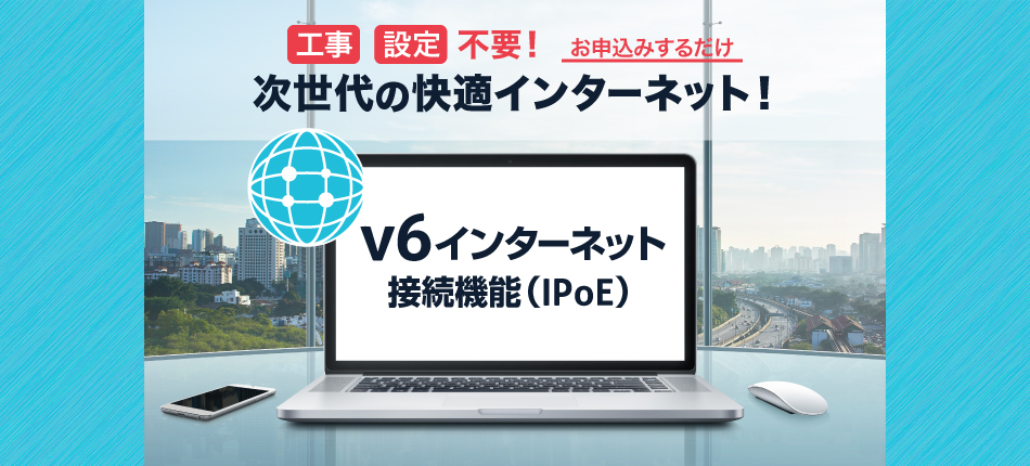 次世代の快適インターネット！　v6インターネット接続機能（IPoE）