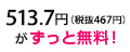 513.7円（税抜467円）がずっと無料！