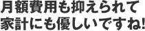 月額費用も抑えられて家計にも優しいですね！