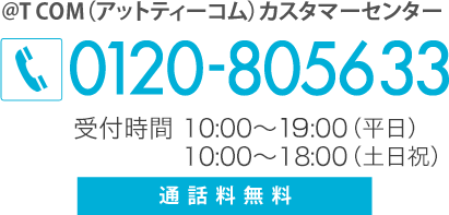 @T COM（アットティーコム）カスタマーセンター　0120-805633　受付時間：10:00～19：00（平日）10:00～18：00（土日祝）　通話無料