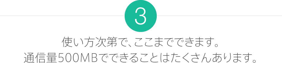 3.使い方次第で、ここまでできます。通信料 500MB でできることはたくさんあります。