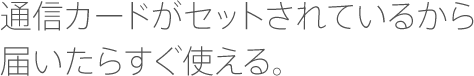 通信カードがセットされているから届いたらすぐ使える。