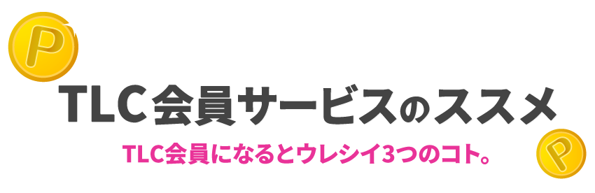 TLC会員サービスのススメ TLC会員になるとウレシイ3つのコト。